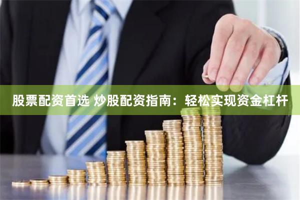 股票配资首选 炒股配资指南：轻松实现资金杠杆