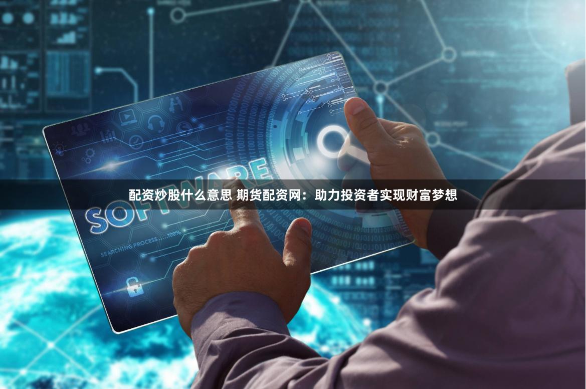 配资炒股什么意思 期货配资网：助力投资者实现财富梦想