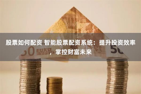 股票如何配资 智能股票配资系统：提升投资效率，掌控财富未来