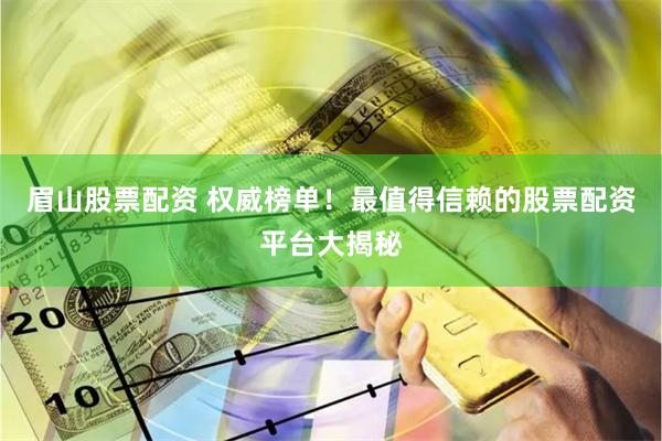 眉山股票配资 权威榜单！最值得信赖的股票配资平台大揭秘