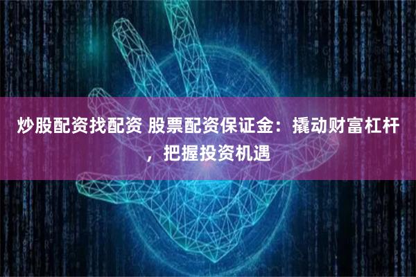 炒股配资找配资 股票配资保证金：撬动财富杠杆，把握投资机遇