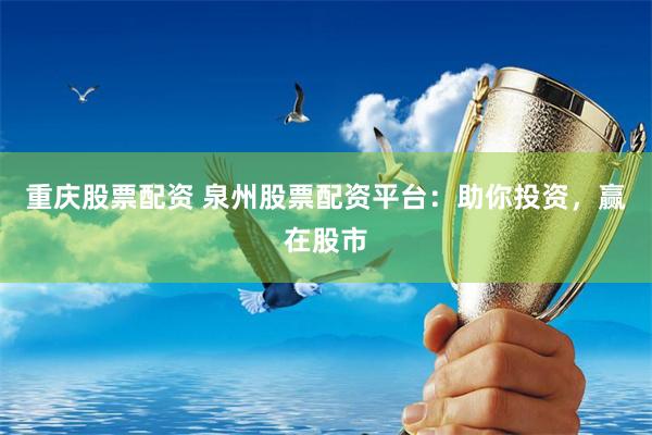 重庆股票配资 泉州股票配资平台：助你投资，赢在股市