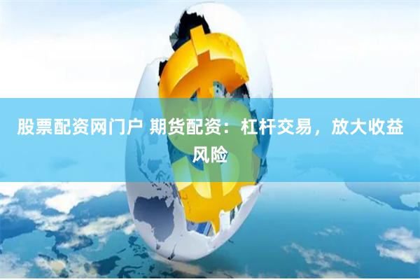 股票配资网门户 期货配资：杠杆交易，放大收益风险