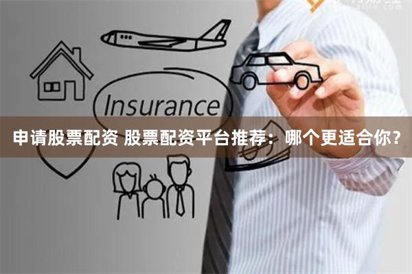 申请股票配资 股票配资平台推荐：哪个更适合你？