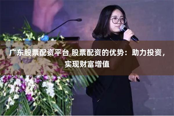 广东股票配资平台 股票配资的优势：助力投资，实现财富增值