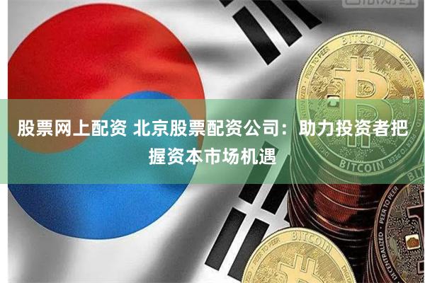 股票网上配资 北京股票配资公司：助力投资者把握资本市场机遇