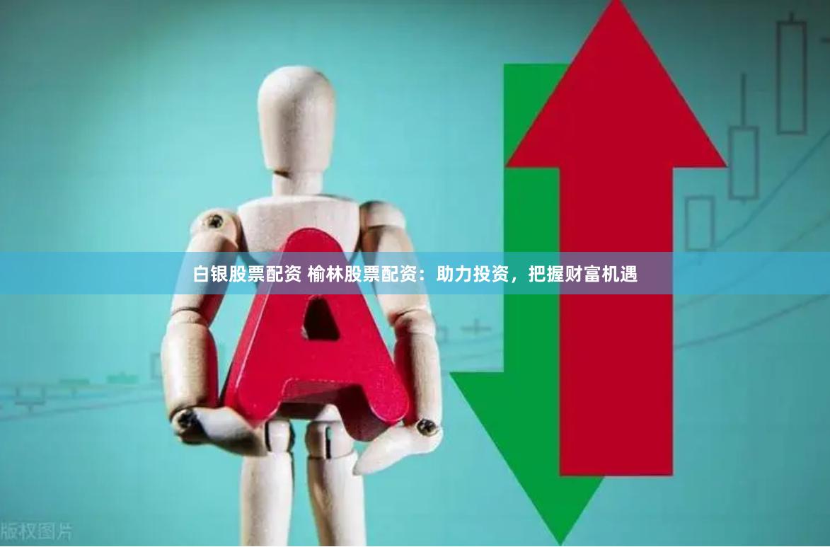 白银股票配资 榆林股票配资：助力投资，把握财富机遇