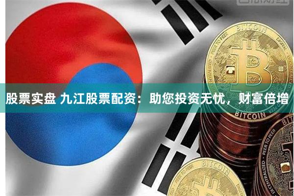 股票实盘 九江股票配资：助您投资无忧，财富倍增