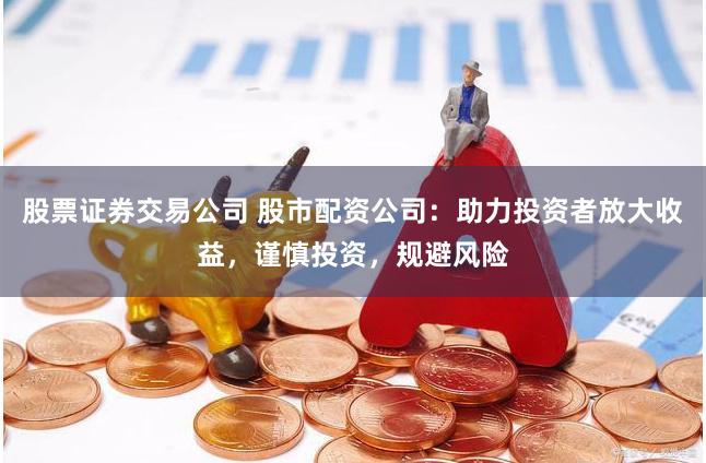 股票证券交易公司 股市配资公司：助力投资者放大收益，谨慎投资，规避风险