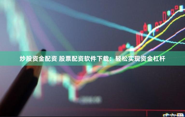 炒股资金配资 股票配资软件下载：轻松实现资金杠杆