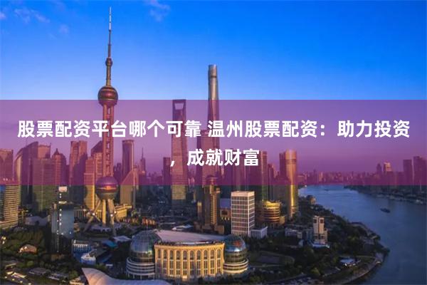 股票配资平台哪个可靠 温州股票配资：助力投资，成就财富