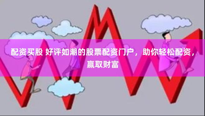 配资买股 好评如潮的股票配资门户，助你轻松配资，赢取财富