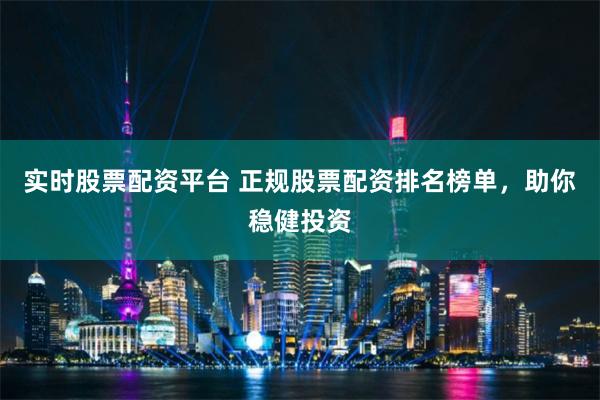 实时股票配资平台 正规股票配资排名榜单，助你稳健投资