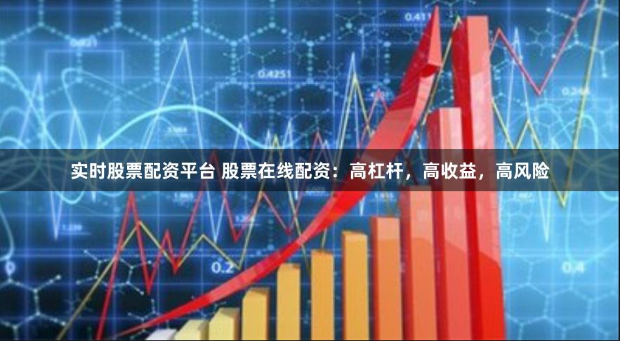 实时股票配资平台 股票在线配资：高杠杆，高收益，高风险