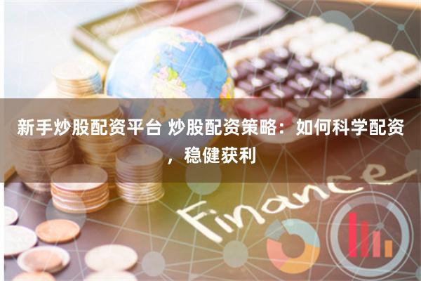 新手炒股配资平台 炒股配资策略：如何科学配资，稳健获利