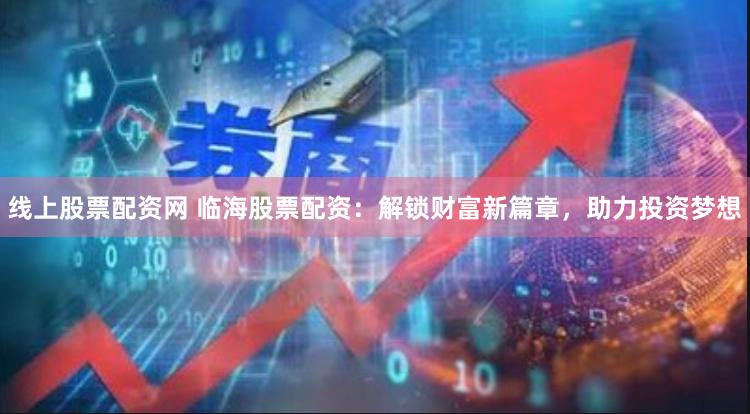 线上股票配资网 临海股票配资：解锁财富新篇章，助力投资梦想