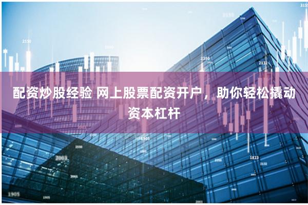 配资炒股经验 网上股票配资开户，助你轻松撬动资本杠杆