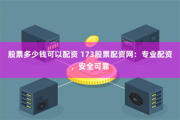 股票多少钱可以配资 173股票配资网：专业配资，安全可靠