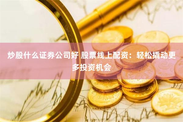 炒股什么证券公司好 股票线上配资：轻松撬动更多投资机会