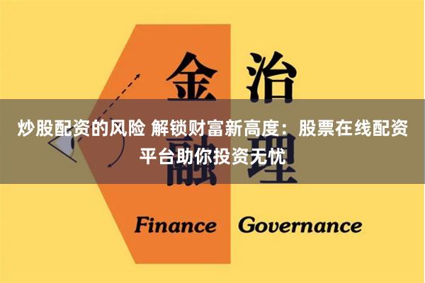 炒股配资的风险 解锁财富新高度：股票在线配资平台助你投资无忧