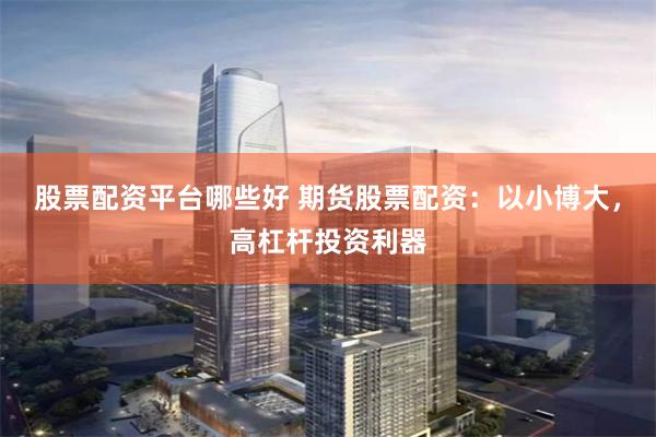 股票配资平台哪些好 期货股票配资：以小博大，高杠杆投资利器
