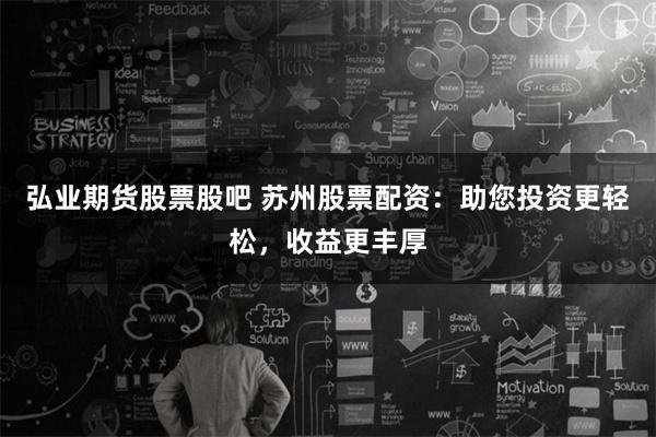 弘业期货股票股吧 苏州股票配资：助您投资更轻松，收益更丰厚
