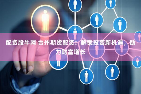 配资股牛网 台州期货配资：解锁投资新机遇，助力财富增长
