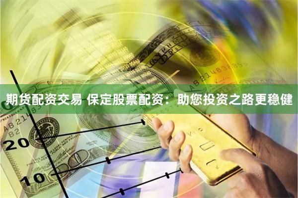 期货配资交易 保定股票配资：助您投资之路更稳健