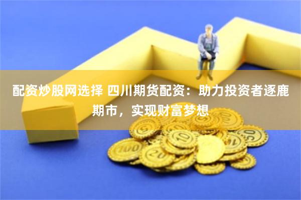 配资炒股网选择 四川期货配资：助力投资者逐鹿期市，实现财富梦想