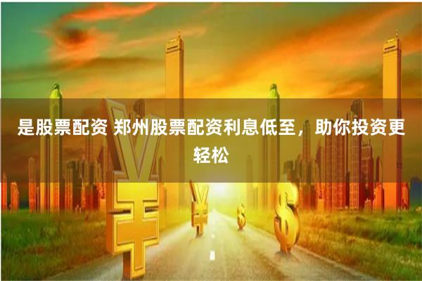 是股票配资 郑州股票配资利息低至，助你投资更轻松