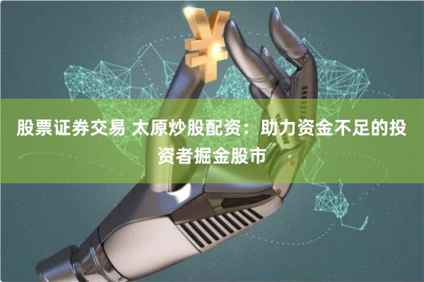 股票证券交易 太原炒股配资：助力资金不足的投资者掘金股市