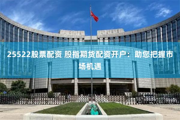 25522股票配资 股指期货配资开户：助您把握市场机遇