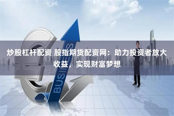 炒股杠杆配资 股指期货配资网：助力投资者放大收益，实现财富梦想