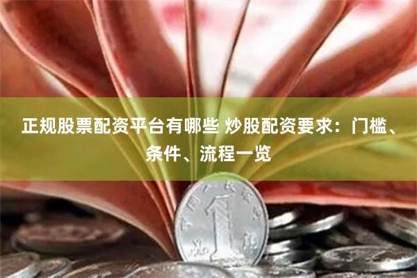 正规股票配资平台有哪些 炒股配资要求：门槛、条件、流程一览