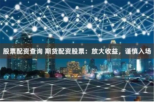 股票配资查询 期货配资股票：放大收益，谨慎入场