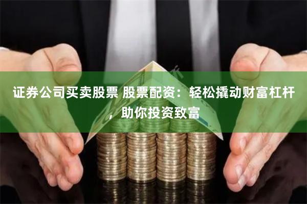 证券公司买卖股票 股票配资：轻松撬动财富杠杆，助你投资致富