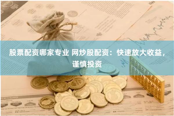 股票配资哪家专业 网炒股配资：快速放大收益，谨慎投资
