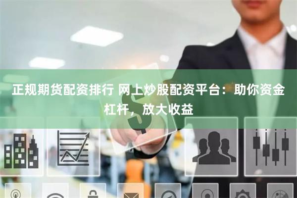 正规期货配资排行 网上炒股配资平台：助你资金杠杆，放大收益