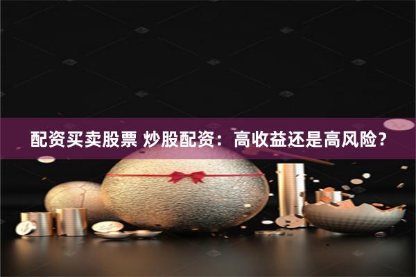 配资买卖股票 炒股配资：高收益还是高风险？