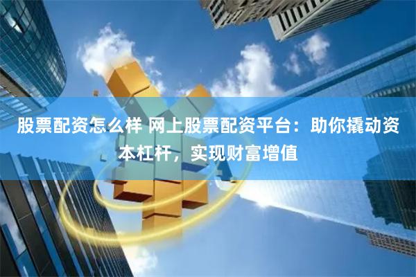 股票配资怎么样 网上股票配资平台：助你撬动资本杠杆，实现财富增值