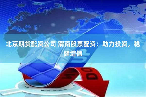 北京期货配资公司 渭南股票配资：助力投资，稳健增值