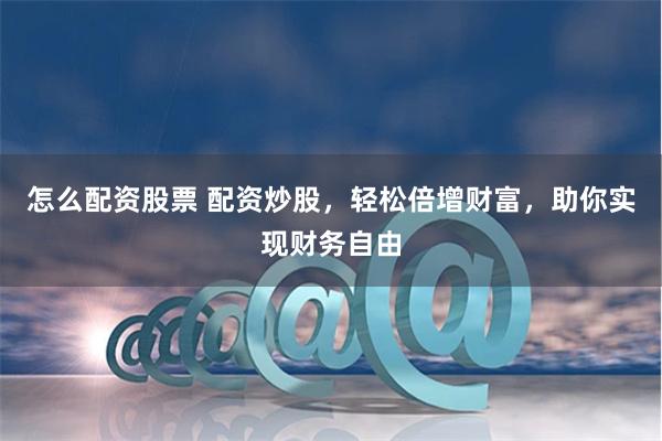 怎么配资股票 配资炒股，轻松倍增财富，助你实现财务自由