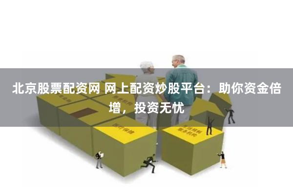 北京股票配资网 网上配资炒股平台：助你资金倍增，投资无忧