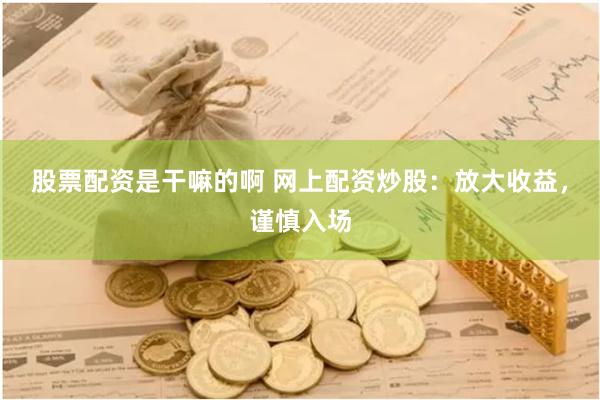 股票配资是干嘛的啊 网上配资炒股：放大收益，谨慎入场