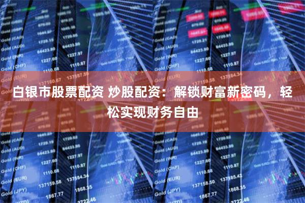 白银市股票配资 炒股配资：解锁财富新密码，轻松实现财务自由