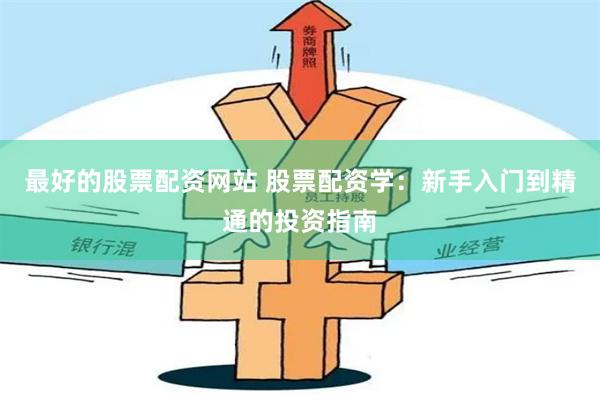 最好的股票配资网站 股票配资学：新手入门到精通的投资指南