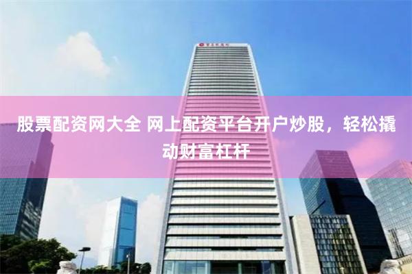 股票配资网大全 网上配资平台开户炒股，轻松撬动财富杠杆