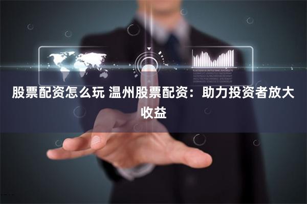 股票配资怎么玩 温州股票配资：助力投资者放大收益