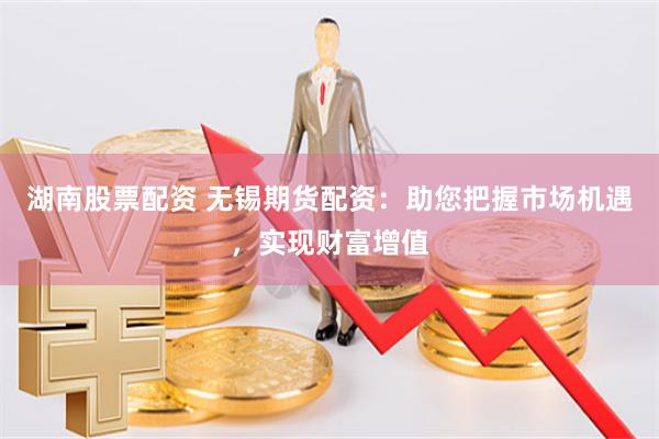 湖南股票配资 无锡期货配资：助您把握市场机遇，实现财富增值