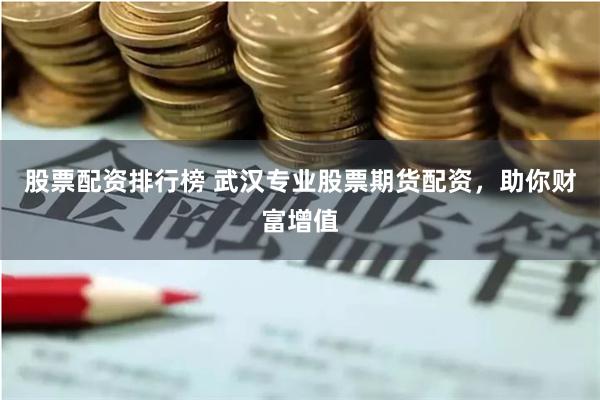 股票配资排行榜 武汉专业股票期货配资，助你财富增值